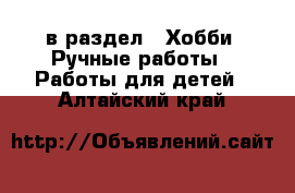  в раздел : Хобби. Ручные работы » Работы для детей . Алтайский край